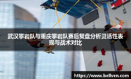 武汉攀岩队与重庆攀岩队赛后复盘分析灵活性表现与战术对比