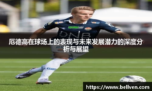 厄德高在球场上的表现与未来发展潜力的深度分析与展望