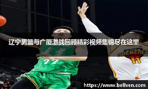 辽宁男篮与广厦激战回顾精彩视频集锦尽在这里
