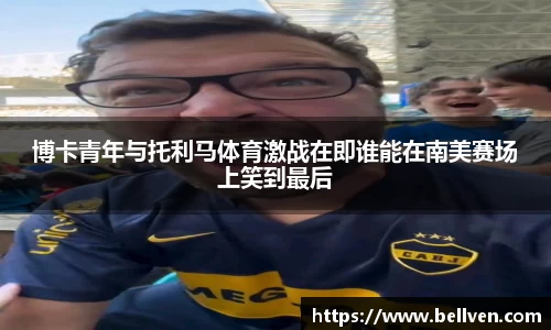 博卡青年与托利马体育激战在即谁能在南美赛场上笑到最后