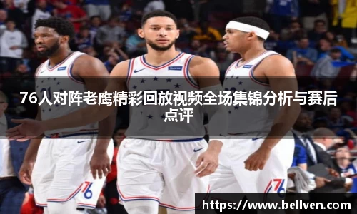 76人对阵老鹰精彩回放视频全场集锦分析与赛后点评