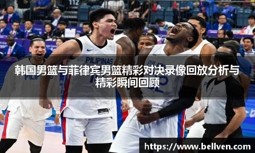 韩国男篮与菲律宾男篮精彩对决录像回放分析与精彩瞬间回顾