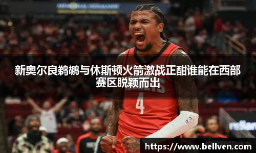 新奥尔良鹈鹕与休斯顿火箭激战正酣谁能在西部赛区脱颖而出